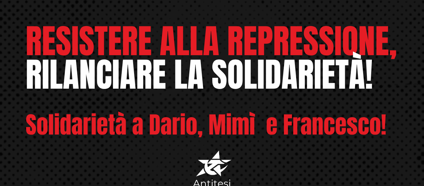 RESISTERE ALLA REPRESSIONE, RILANCIARE LA SOLIDARIETÀ!
